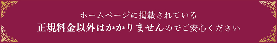 ホームページに掲載されている正規料金以外はかかりませんのでご安心ください