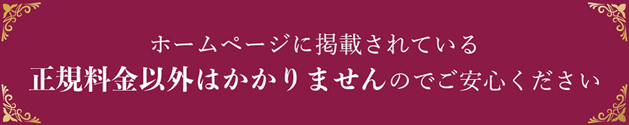 ホームページに掲載されている正規料金以外はかかりませんのでご安心ください