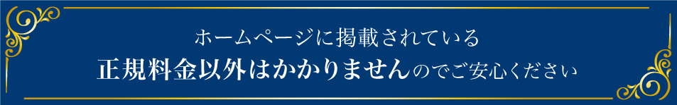 ホームページに掲載されている正規料金以外はかかりませんのでご安心ください