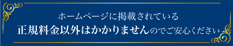 ホームページに掲載されている正規料金以外はかかりませんのでご安心ください